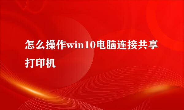 怎么操作win10电脑连接共享打印机