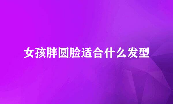 女孩胖圆脸适合什么发型
