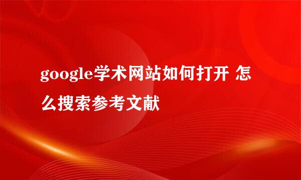 google学术网站如何打开 怎么搜索参考文献