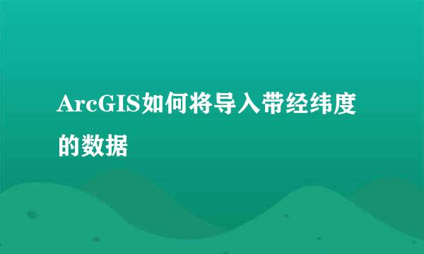 ArcGIS如何将导入带经纬度的数据