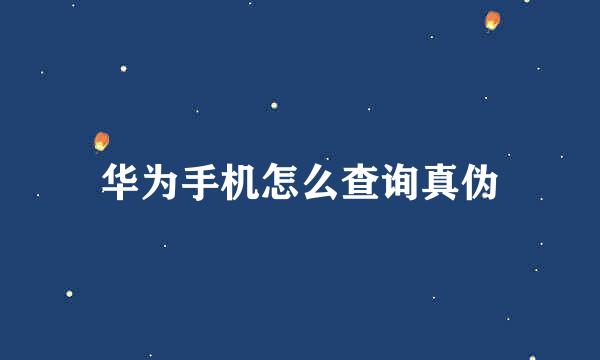 华为手机怎么查询真伪