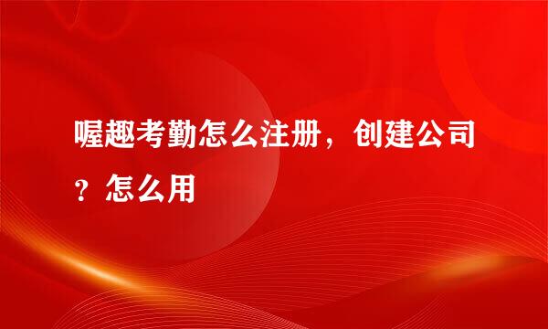 喔趣考勤怎么注册，创建公司？怎么用