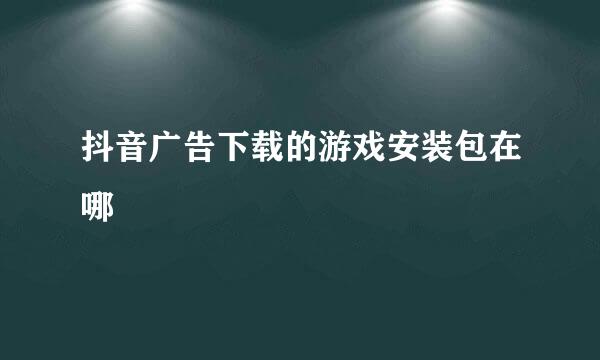 抖音广告下载的游戏安装包在哪