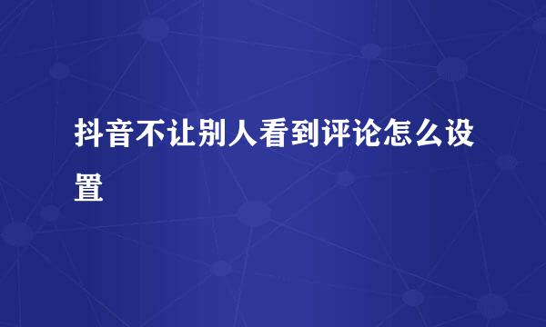抖音不让别人看到评论怎么设置