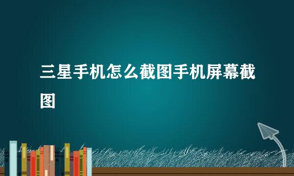 三星手机怎么截图手机屏幕截图