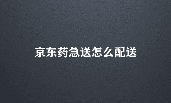 京东药急送怎么配送