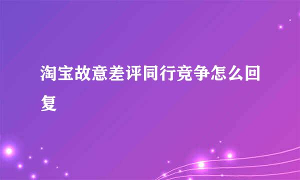 淘宝故意差评同行竞争怎么回复