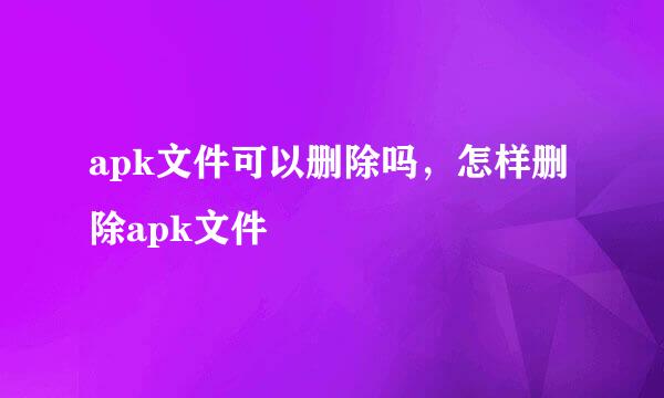 apk文件可以删除吗，怎样删除apk文件