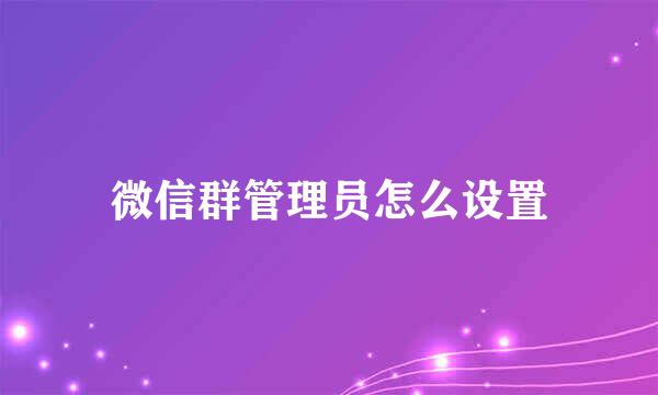 微信群管理员怎么设置