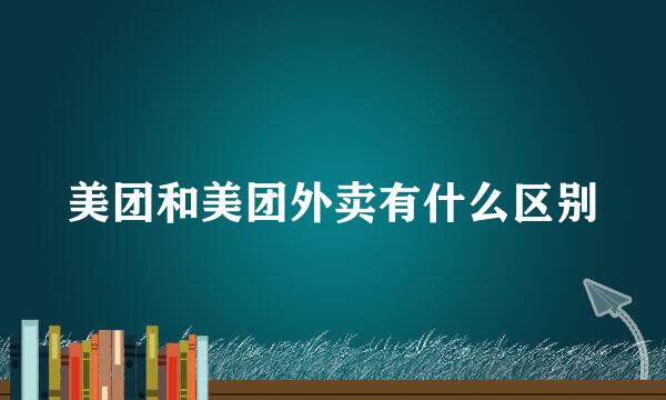 美团和美团外卖有什么区别