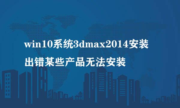 win10系统3dmax2014安装出错某些产品无法安装