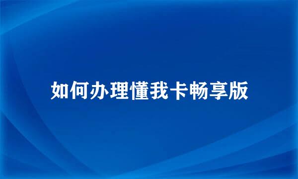 如何办理懂我卡畅享版
