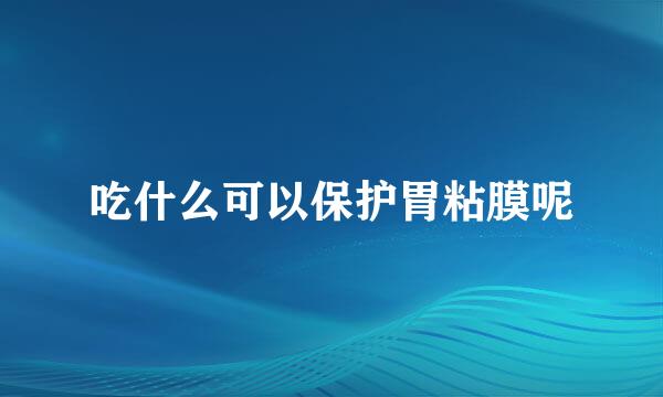 吃什么可以保护胃粘膜呢