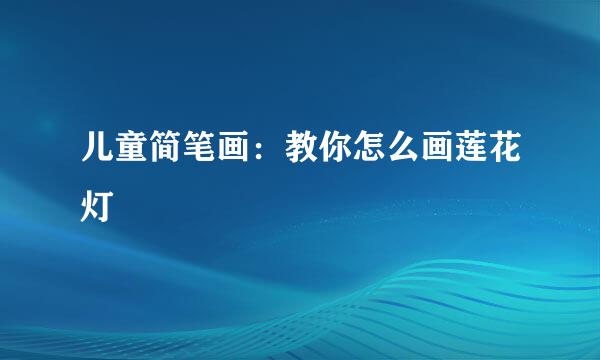 儿童简笔画：教你怎么画莲花灯