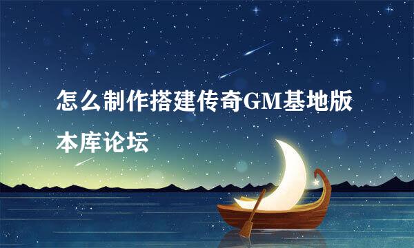 怎么制作搭建传奇GM基地版本库论坛