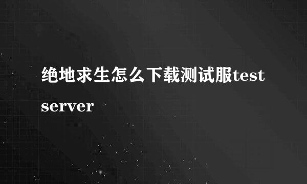 绝地求生怎么下载测试服test server