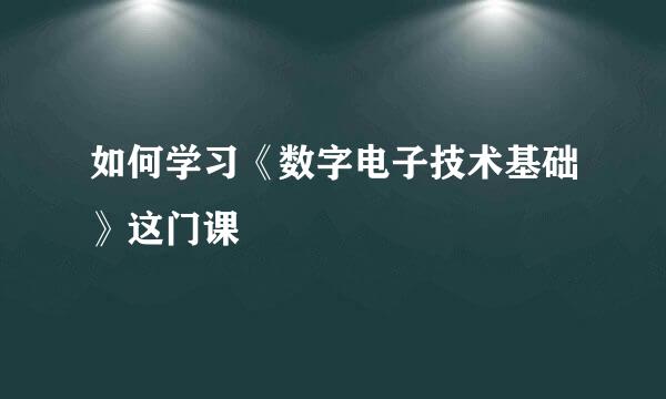 如何学习《数字电子技术基础》这门课
