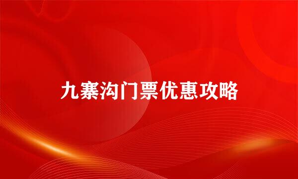 九寨沟门票优惠攻略