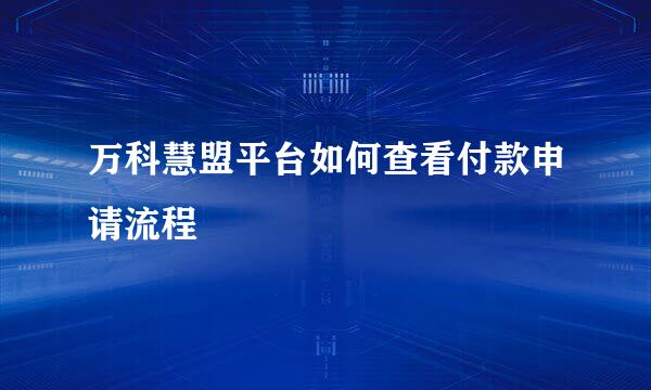 万科慧盟平台如何查看付款申请流程