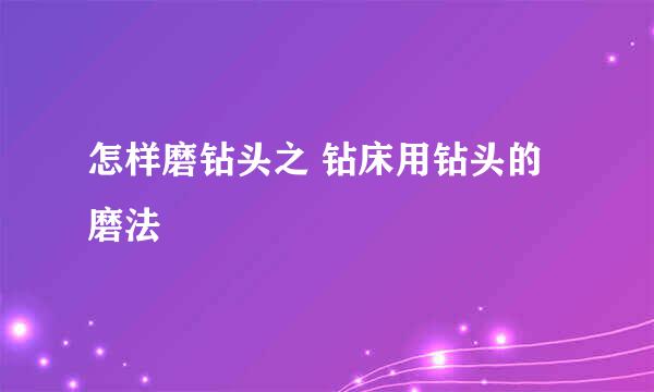 怎样磨钻头之 钻床用钻头的磨法