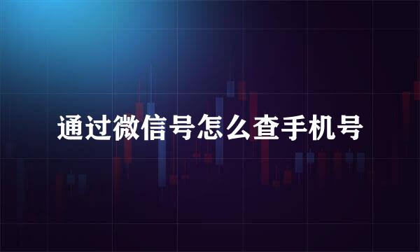 通过微信号怎么查手机号