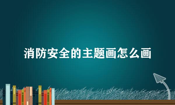 消防安全的主题画怎么画