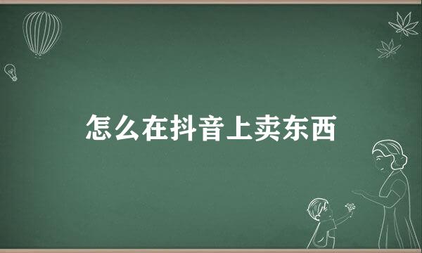 怎么在抖音上卖东西