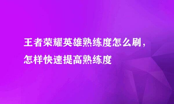 王者荣耀英雄熟练度怎么刷，怎样快速提高熟练度