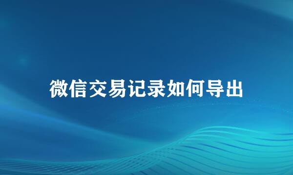微信交易记录如何导出