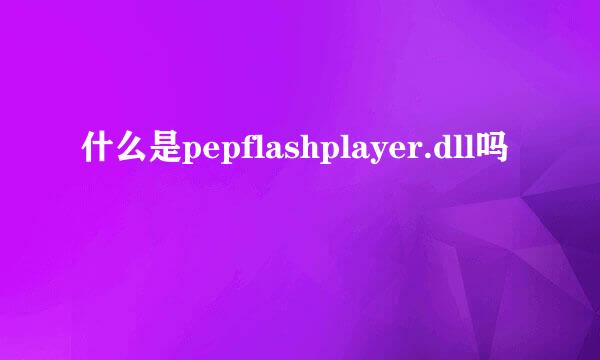 什么是pepflashplayer.dll吗