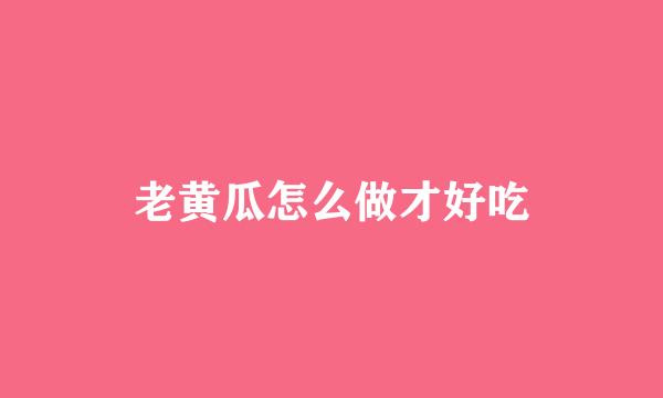 老黄瓜怎么做才好吃