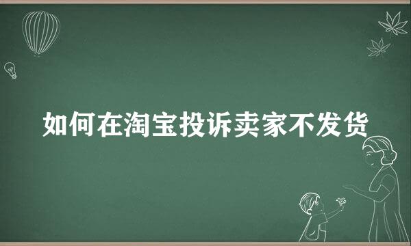 如何在淘宝投诉卖家不发货