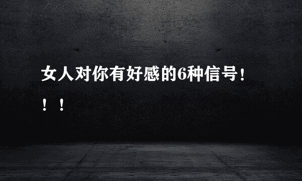 女人对你有好感的6种信号！！！