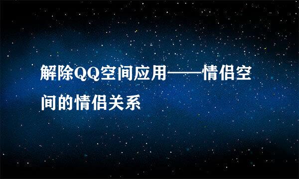 解除QQ空间应用——情侣空间的情侣关系