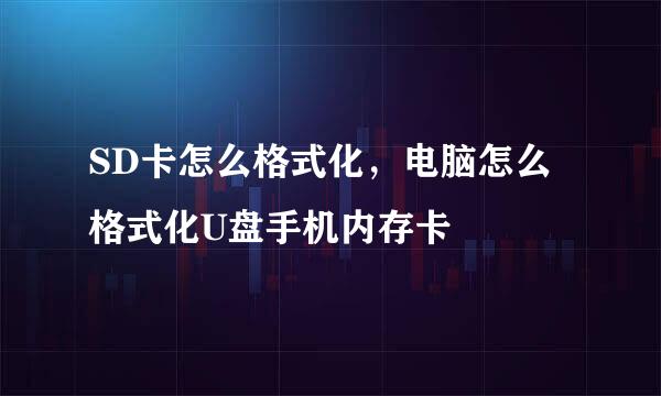 SD卡怎么格式化，电脑怎么格式化U盘手机内存卡