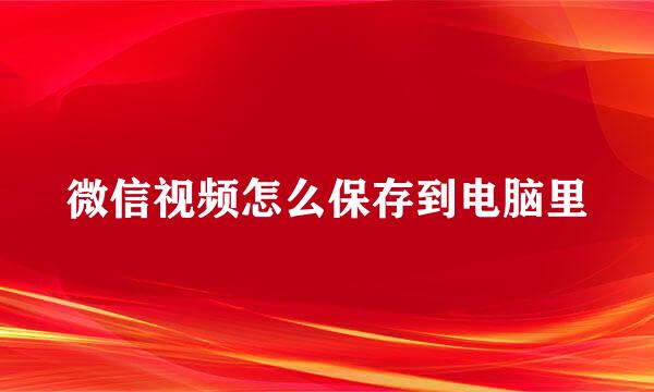 微信视频怎么保存到电脑里