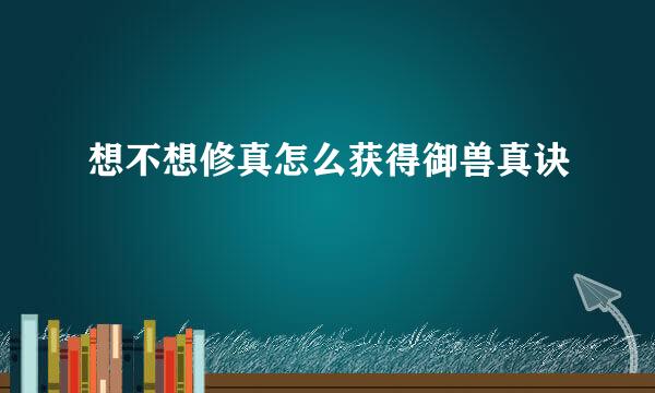 想不想修真怎么获得御兽真诀
