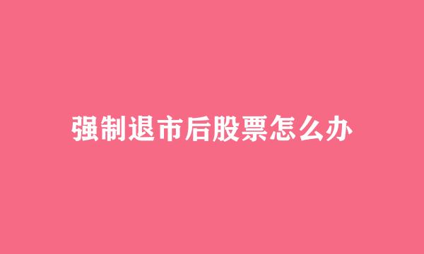 强制退市后股票怎么办