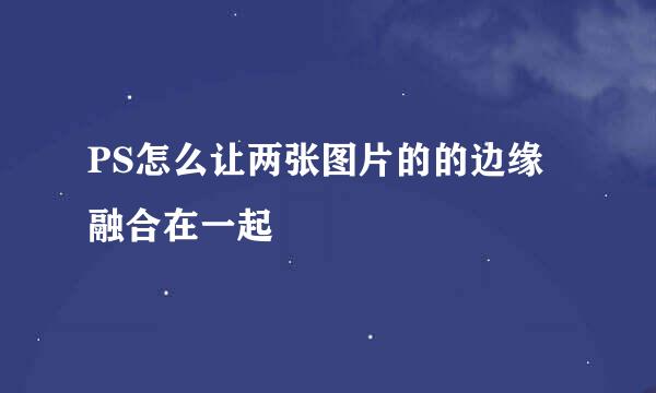 PS怎么让两张图片的的边缘融合在一起