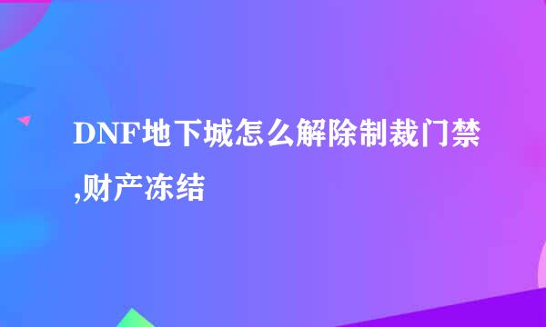 DNF地下城怎么解除制裁门禁,财产冻结