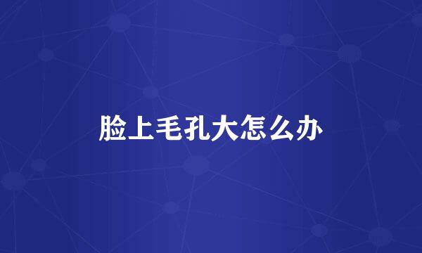 脸上毛孔大怎么办