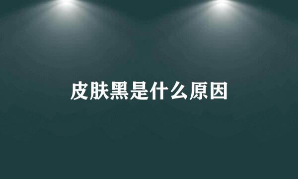 皮肤黑是什么原因