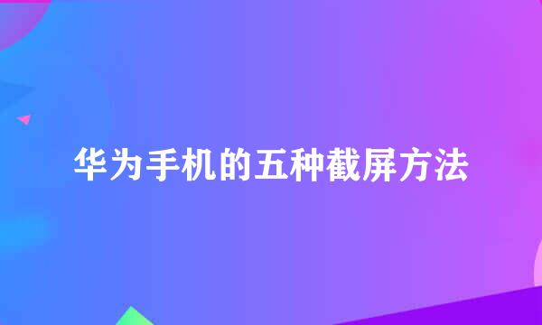 华为手机的五种截屏方法