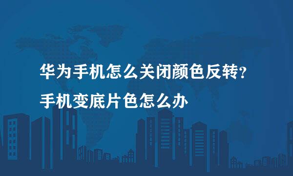 华为手机怎么关闭颜色反转？手机变底片色怎么办