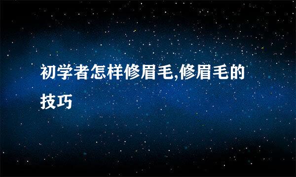 初学者怎样修眉毛,修眉毛的技巧