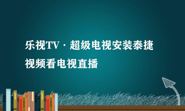 乐视TV·超级电视安装泰捷视频看电视直播