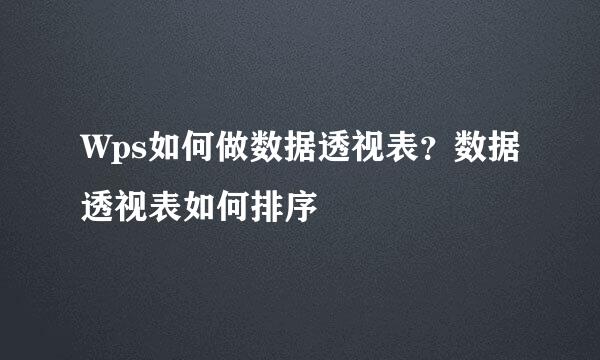 Wps如何做数据透视表？数据透视表如何排序