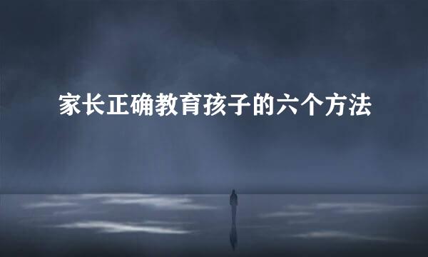 家长正确教育孩子的六个方法