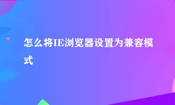 怎么将IE浏览器设置为兼容模式
