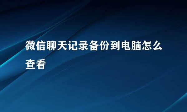 微信聊天记录备份到电脑怎么查看